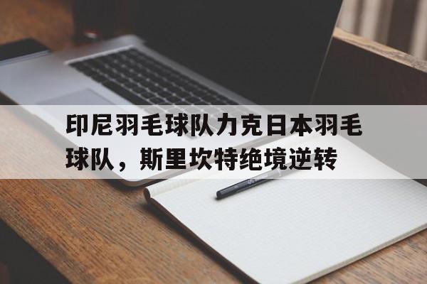 包含印尼羽毛球队力克日本羽毛球队，斯里坎特绝境逆转的词条