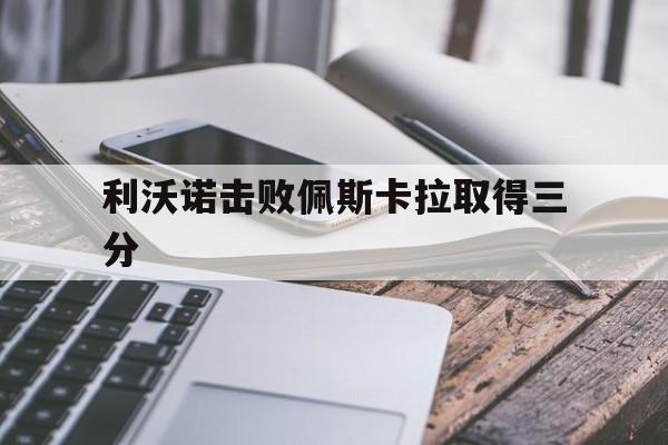 利沃诺击败佩斯卡拉取得三分的简单介绍 利沃诺击败佩斯卡拉取得三分的简单介绍