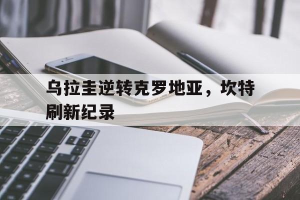 关于乌拉圭逆转克罗地亚，坎特刷新纪录的信息