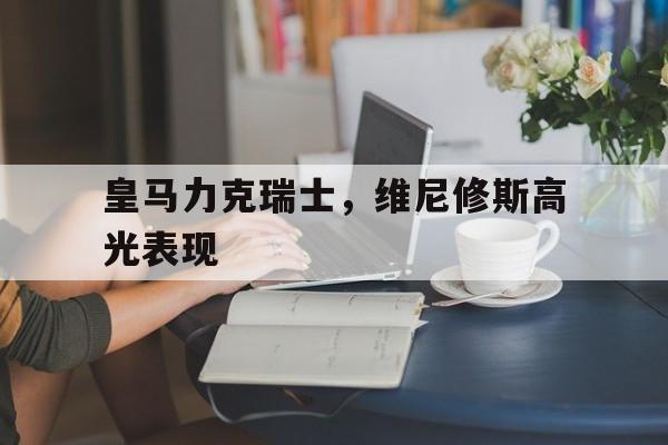 包含皇马力克瑞士，维尼修斯高光表现的词条