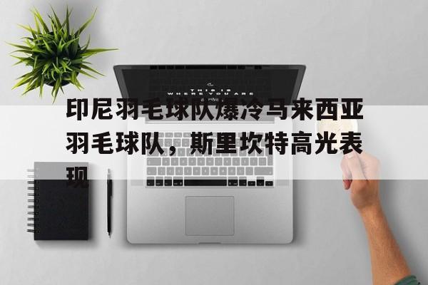 关于印尼羽毛球队爆冷马来西亚羽毛球队，斯里坎特高光表现的信息